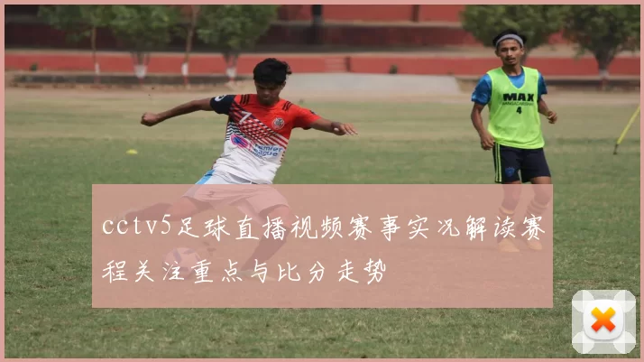 cctv5足球直播视频赛事实况解读赛程关注重点与比分走势