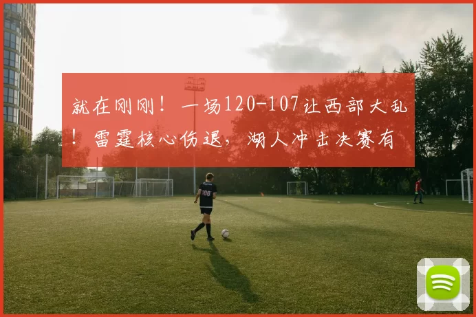 就在刚刚！一场120-107让西部大乱！雷霆核心伤退，湖人冲击决赛有望_杰伦·威廉姆斯_季后赛_伤病