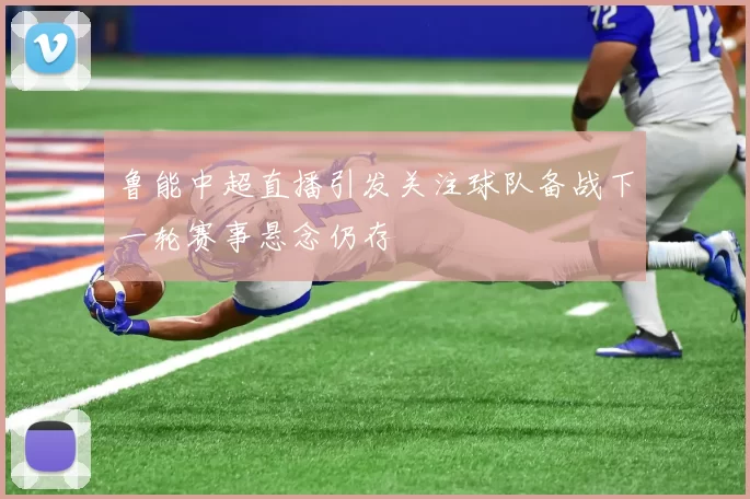 鲁能中超直播引发关注球队备战下一轮赛事悬念仍存