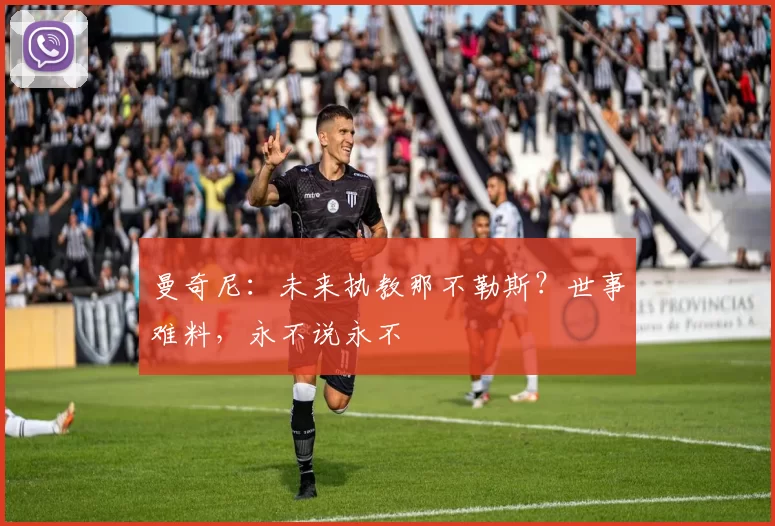 曼奇尼：未来执教那不勒斯？世事难料，永不说永不