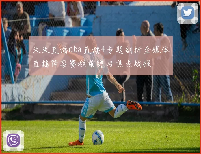 天天直播nba直播4专题剖析全媒体直播阵容赛程前瞻与焦点战报