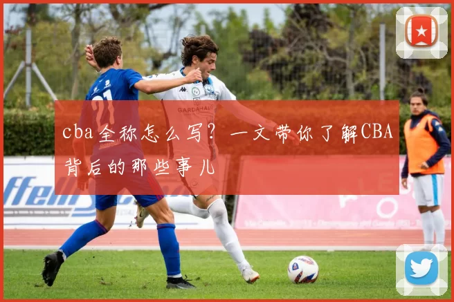 cba全称怎么写？一文带你了解CBA背后的那些事儿