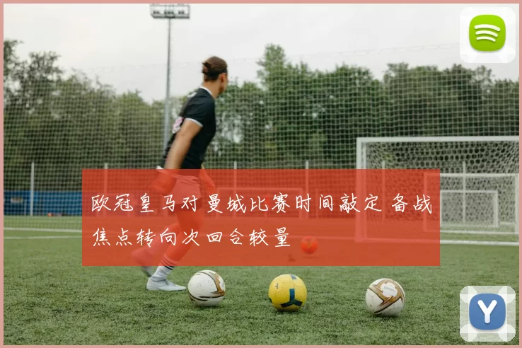 欧冠皇马对曼城比赛时间敲定 备战焦点转向次回合较量