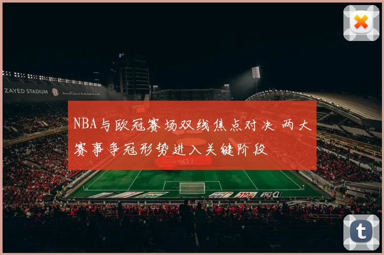 NBA与欧冠赛场双线焦点对决 两大赛事争冠形势进入关键阶段