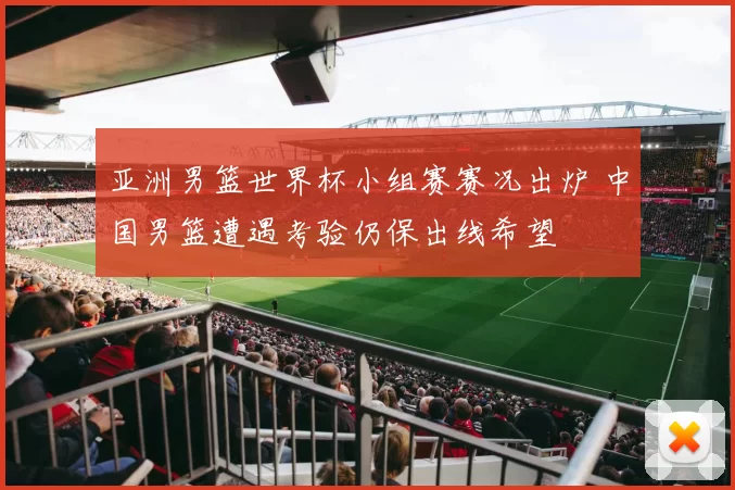 亚洲男篮世界杯小组赛赛况出炉 中国男篮遭遇考验仍保出线希望