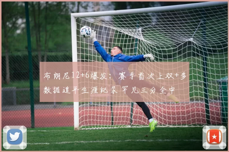 布朗尼12+6爆发：赛季首次上双+多数据追平生涯纪录 罕见三分全中