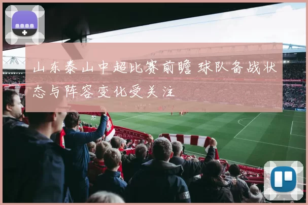 山东泰山中超比赛前瞻 球队备战状态与阵容变化受关注
