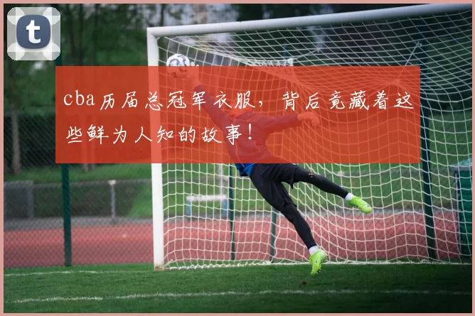 cba历届总冠军衣服，背后竟藏着这些鲜为人知的故事！