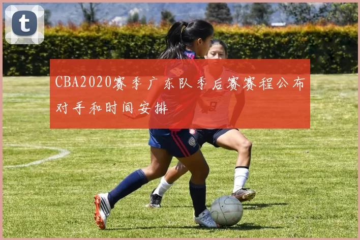 CBA2020赛季广东队季后赛赛程公布对手和时间安排