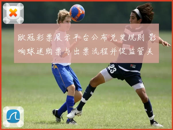 欧冠彩票展示平台公布兑奖规则 影响球迷购票与出票流程并促监管关注