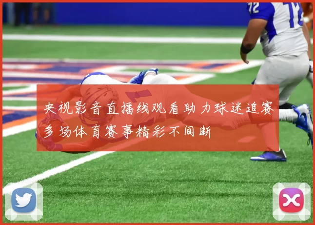 央视影音直播线观看助力球迷追赛多场体育赛事精彩不间断