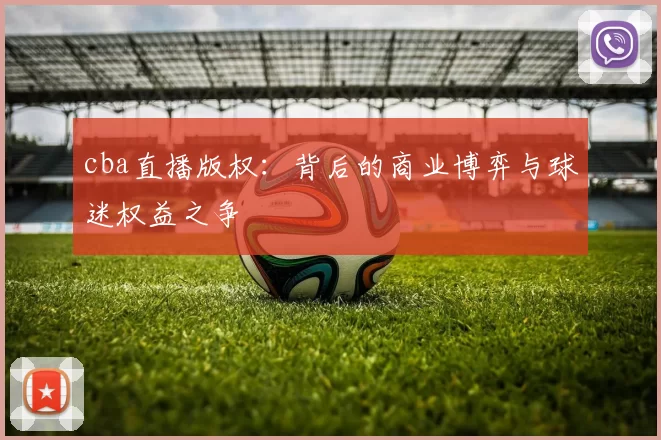 cba直播版权：背后的商业博弈与球迷权益之争