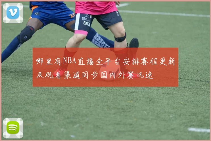 哪里有NBA直播全平台安排赛程更新及观看渠道同步国内外赛况速