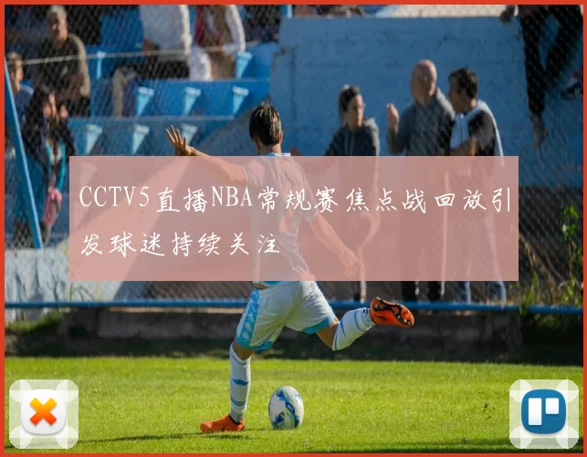 CCTV5直播NBA常规赛焦点战回放引发球迷持续关注