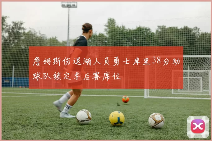 詹姆斯伤退湖人负勇士库里38分助球队锁定季后赛席位