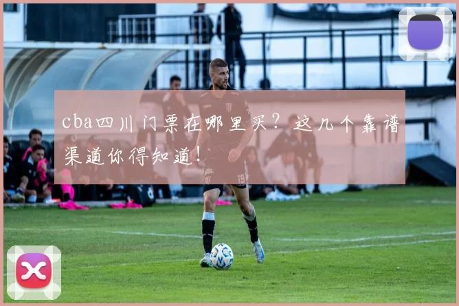 cba四川门票在哪里买？这几个靠谱渠道你得知道！