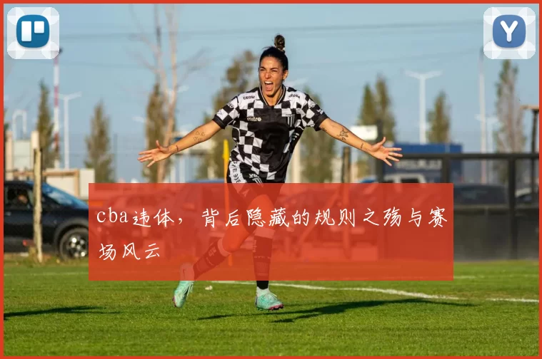 cba违体，背后隐藏的规则之殇与赛场风云