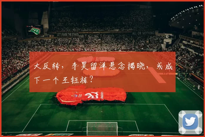 大反转，李昊留洋悬念揭晓，或成下一个王钰栋？