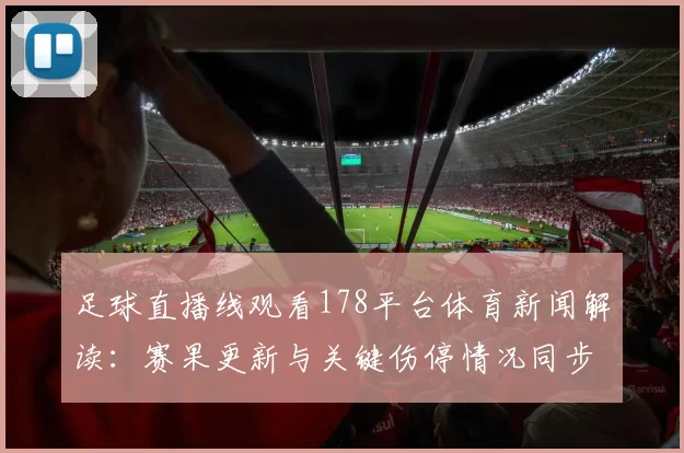 足球直播线观看178平台体育新闻解读：赛果更新与关键伤停情况同步汇总