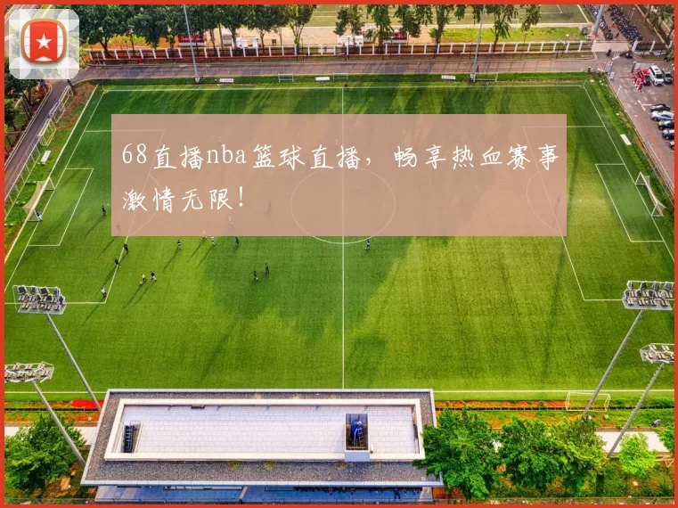 68直播nba篮球直播，畅享热血赛事激情无限！
