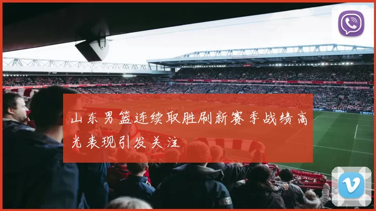 山东男篮连续取胜刷新赛季战绩高光表现引发关注
